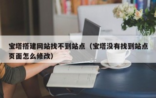 招远宝塔搭建网站找不到站点（宝塔没有找到站点页面怎么修改）