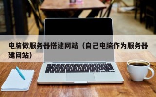 招远电脑做服务器搭建网站（自己电脑作为服务器建网站）