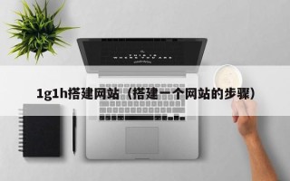 招远1g1h搭建网站（搭建一个网站的步骤）