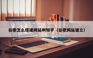 招远谷歌怎么搭建网站啊知乎（谷歌网站建立）