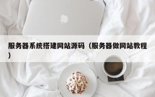 招远服务器系统搭建网站源码（服务器做网站教程）