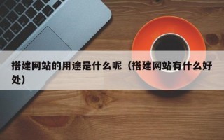 招远搭建网站的用途是什么呢（搭建网站有什么好处）