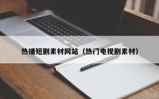 招远热播短剧素材网站（热门电视剧素材）