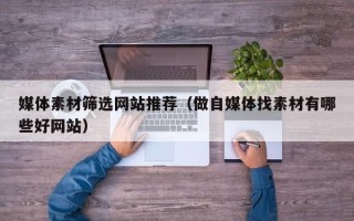 招远媒体素材筛选网站推荐（做自媒体找素材有哪些好网站）