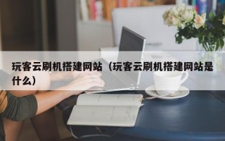 招远玩客云刷机搭建网站（玩客云刷机搭建网站是什么）