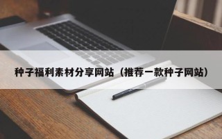 招远种子福利素材分享网站（推荐一款种子网站）