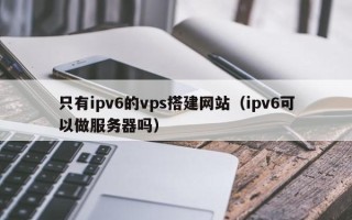 招远只有ipv6的vps搭建网站（ipv6可以做服务器吗）