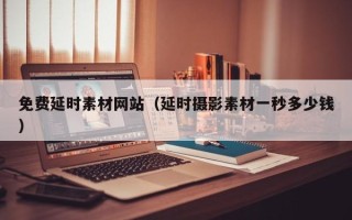 招远免费延时素材网站（延时摄影素材一秒多少钱）