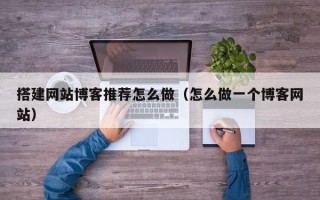 招远搭建网站博客推荐怎么做（怎么做一个博客网站）