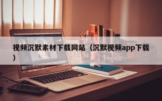 招远视频沉默素材下载网站（沉默视频app下载）