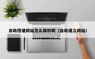 招远自助搭建网站怎么做的呢（自助建立网站）