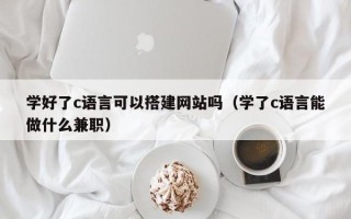 招远学好了c语言可以搭建网站吗（学了c语言能做什么兼职）