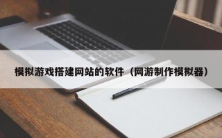 招远模拟游戏搭建网站的软件（网游制作模拟器）